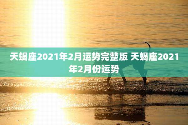 天蝎座2021年2月运势完整版 天蝎座2021年2月份运势