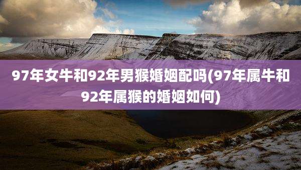 97年女牛和92年男猴婚姻配吗(97年属牛和92年属猴的婚姻如何)