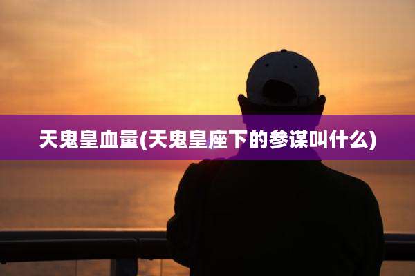 天鬼皇血量(天鬼皇座下的参谋叫什么)