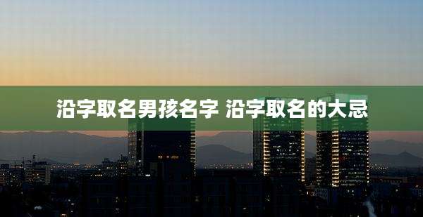 沿字取名男孩名字 沿字取名的大忌