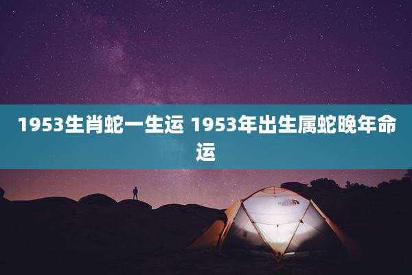 1953生肖蛇一生运 1953年出生属蛇晚年命运
