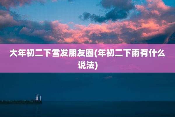 大年初二下雪发朋友圈(年初二下雨有什么说法)