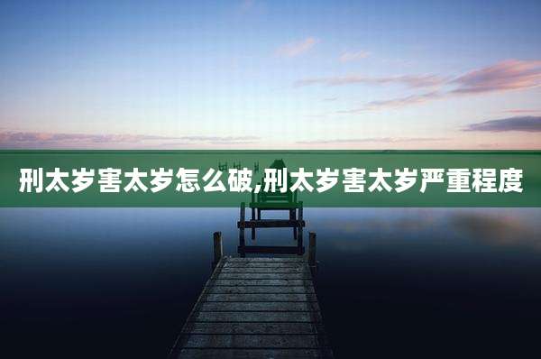 刑太岁害太岁怎么破,刑太岁害太岁严重程度
