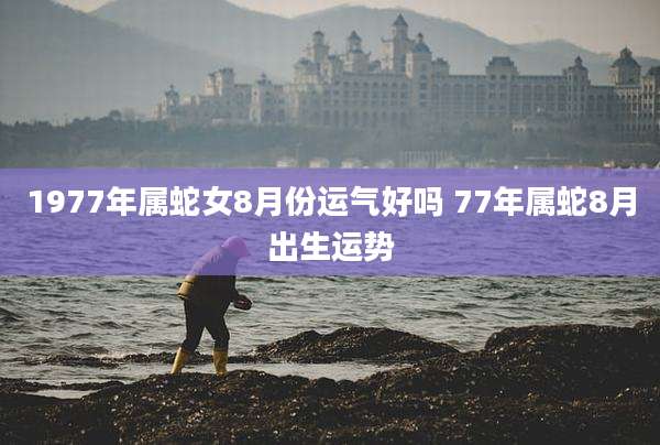 1977年属蛇女8月份运气好吗 77年属蛇8月出生运势