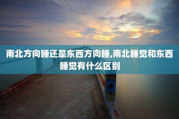 南北方向睡还是东西方向睡,南北睡觉和东西睡觉有什么区别
