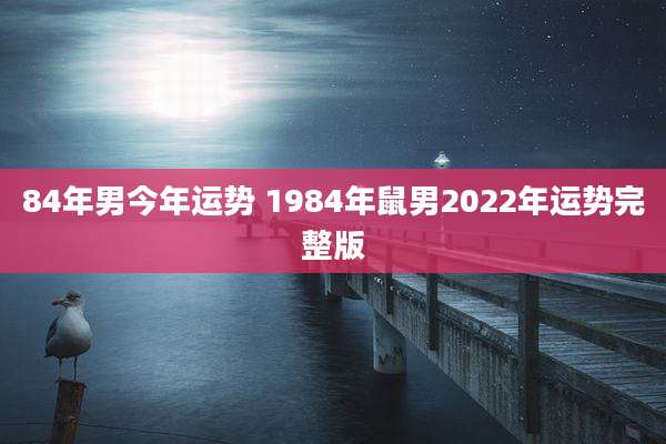 84年男今年运势 1984年鼠男2022年运势完整版