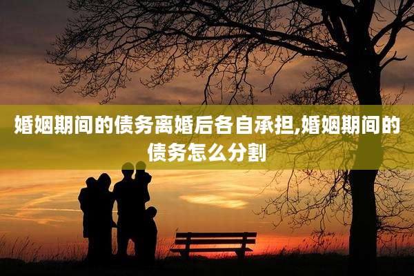 婚姻期间的债务离婚后各自承担,婚姻期间的债务怎么分割