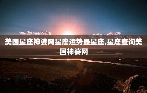 美国星座神婆网星座运势最星座,星座查询美国神婆网