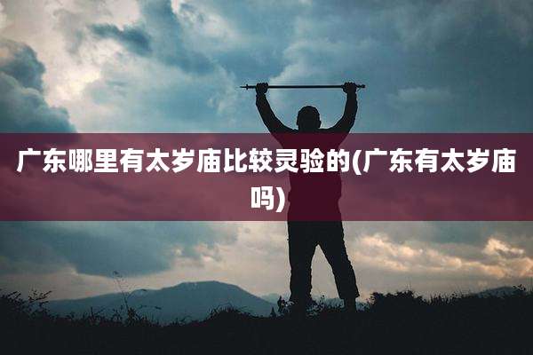 广东哪里有太岁庙比较灵验的(广东有太岁庙吗)