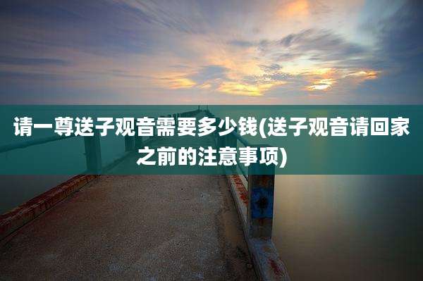 请一尊送子观音需要多少钱(送子观音请回家之前的注意事项)