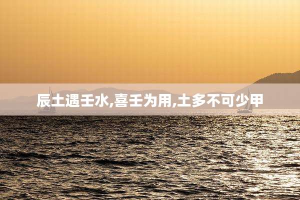 辰土遇壬水,喜壬为用,土多不可少甲