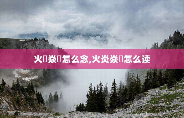 火炏焱燚怎么念,火炎焱燚怎么读