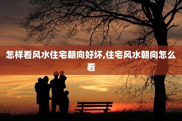 怎样看风水住宅朝向好坏,住宅风水朝向怎么看