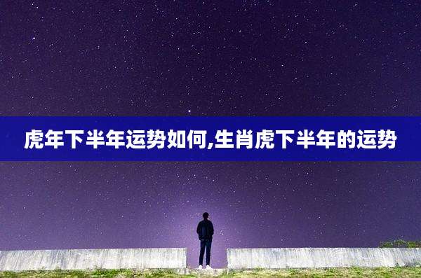 虎年下半年运势如何,生肖虎下半年的运势