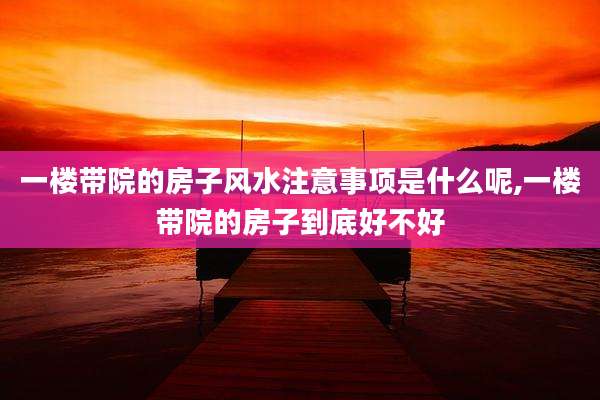 一楼带院的房子风水注意事项是什么呢,一楼带院的房子到底好不好