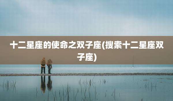 十二星座的使命之双子座(搜索十二星座双子座)