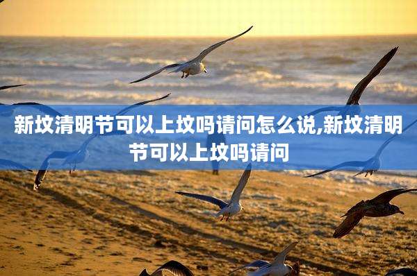 新坟清明节可以上坟吗请问怎么说,新坟清明节可以上坟吗请问
