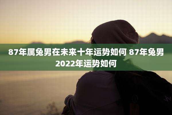 87年属兔男在未来十年运势如何 87年兔男2022年运势如何