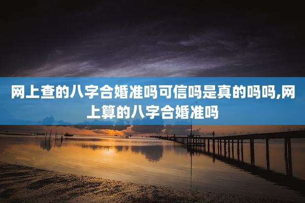 网上查的八字合婚准吗可信吗是真的吗吗,网上算的八字合婚准吗