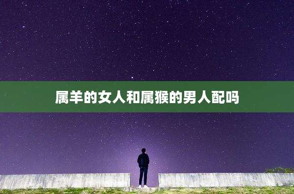 属羊的女人和属猴的男人配吗
