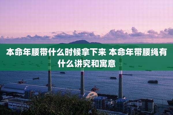 本命年腰带什么时候拿下来 本命年带腰绳有什么讲究和寓意