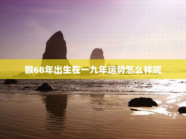 猴68年出生在一九年运势怎么样呢