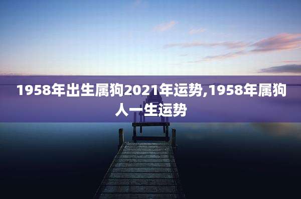 1958年出生属狗2021年运势,1958年属狗人一生运势