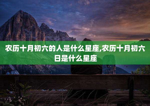 农历十月初六的人是什么星座,农历十月初六日是什么星座