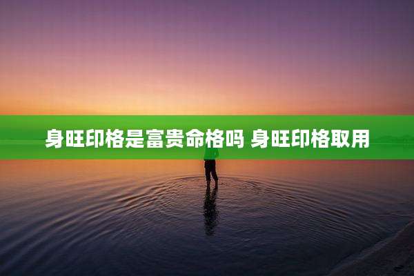 身旺印格是富贵命格吗 身旺印格取用
