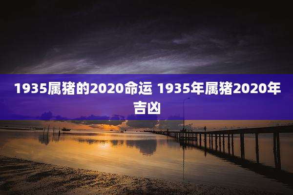 1935属猪的2020命运 1935年属猪2020年吉凶