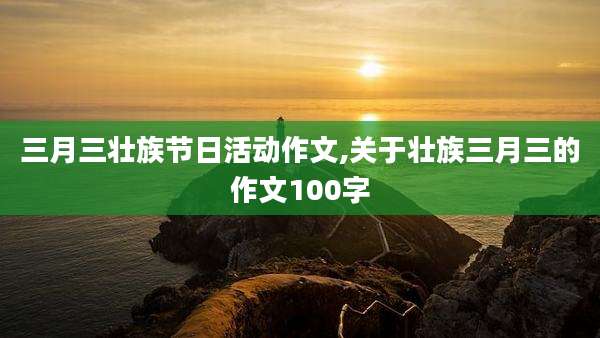 三月三壮族节日活动作文,关于壮族三月三的作文100字
