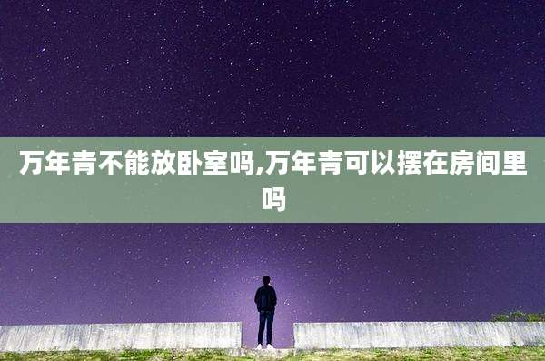 万年青不能放卧室吗,万年青可以摆在房间里吗