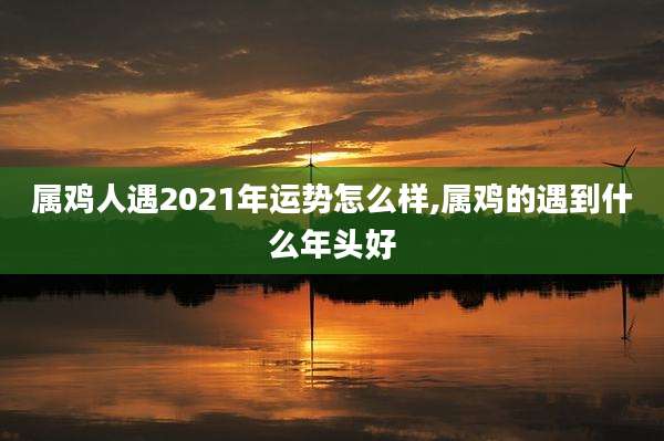 属鸡人遇2021年运势怎么样,属鸡的遇到什么年头好