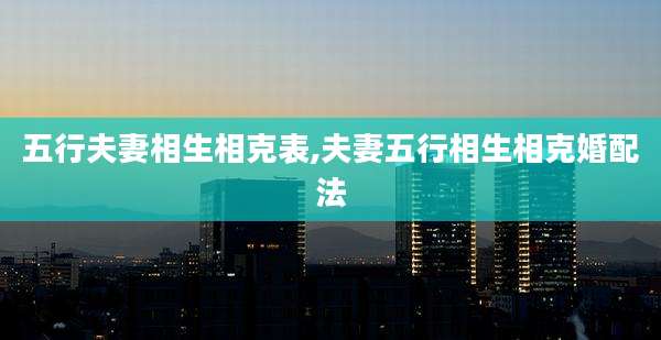 五行夫妻相生相克表,夫妻五行相生相克婚配法