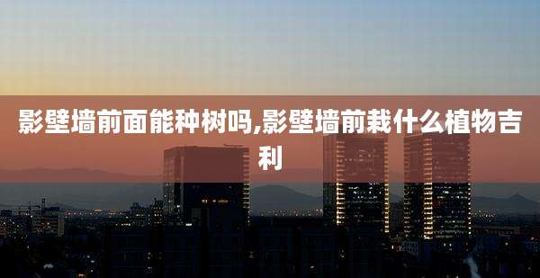 影壁墙前面能种树吗,影壁墙前栽什么植物吉利