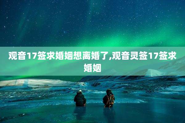观音17签求婚姻想离婚了,观音灵签17签求婚姻