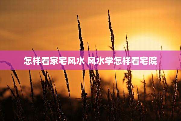 怎样看家宅风水 风水学怎样看宅院