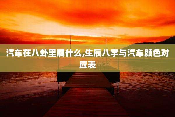 汽车在八卦里属什么,生辰八字与汽车颜色对应表