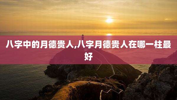 八字中的月德贵人,八字月德贵人在哪一柱最好