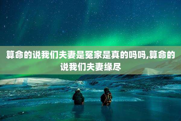 算命的说我们夫妻是冤家是真的吗吗,算命的说我们夫妻缘尽