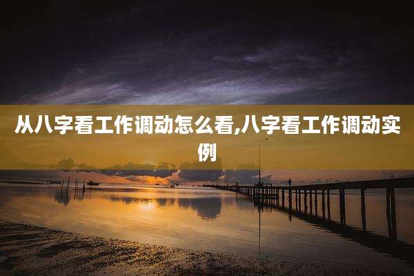 从八字看工作调动怎么看,八字看工作调动实例