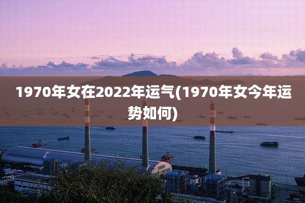 1970年女在2022年运气(1970年女今年运势如何)