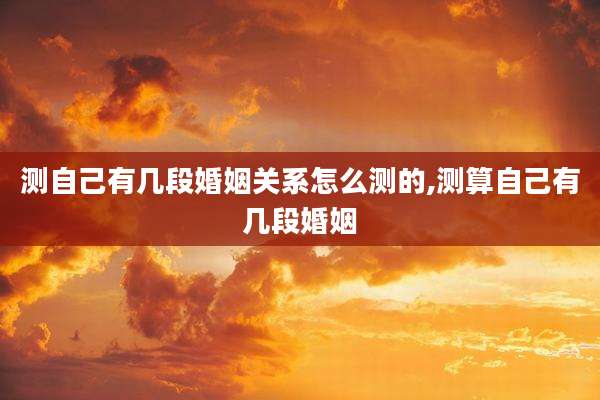 测自己有几段婚姻关系怎么测的,测算自己有几段婚姻