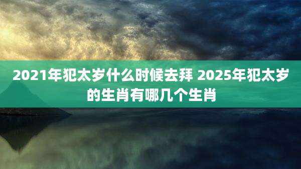 2021年犯太岁什么时候去拜 2025年犯太岁的生肖有哪几个生肖