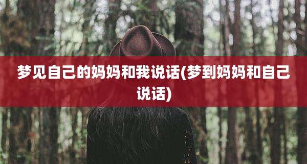 梦见自己的妈妈和我说话(梦到妈妈和自己说话)