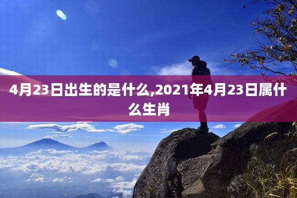 4月23日出生的是什么,2021年4月23日属什么生肖