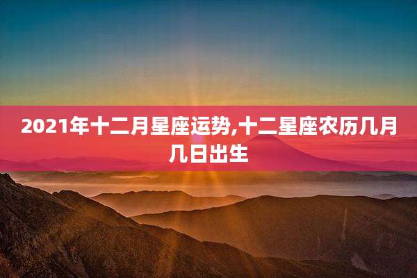 2021年十二月星座运势,十二星座农历几月几日出生