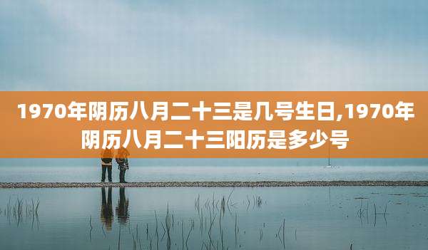 1970年阴历八月二十三是几号生日,1970年阴历八月二十三阳历是多少号