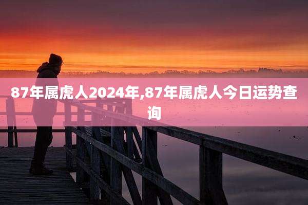 87年属虎人2024年,87年属虎人今日运势查询