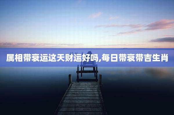 属相带衰运这天财运好吗,每日带衰带吉生肖